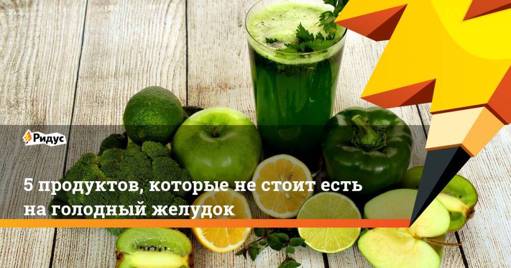 5 продуктов, которые не стоит есть на голодный желудок - ridus.ru