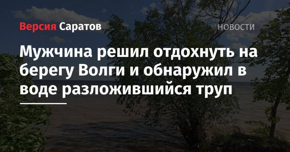 Мужчина решил отдохнуть на берегу Волги и обнаружил в воде разложившийся труп - nversia.ru - Саратовская обл. - Хвалынск