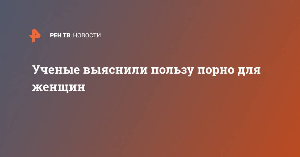 Ученые выяснили пользу порно для женщин - ren.tv - США - Венгрия