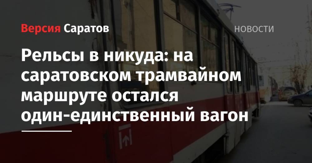 Рельсы в никуда: на саратовском трамвайном маршруте остался один-единственный вагон - nversia.ru - Саратов