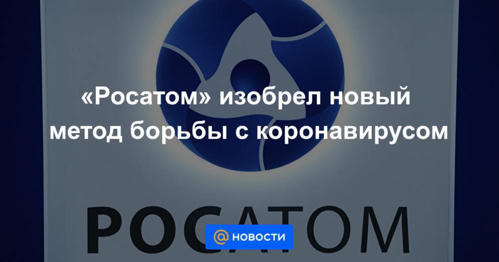 «Росатом» изобрел новый метод борьбы с коронавирусом - news.mail.ru - Китай - Ухань