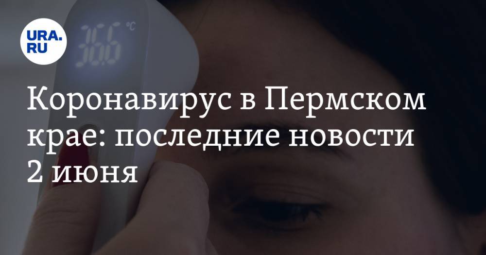 Коронавирус в Пермском крае: последние новости 2 июня. Больницы закрываются на карантин - ura.news - Россия - Пермский край