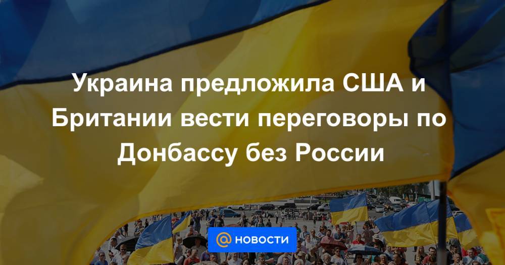 Украина предложила США и Британии вести переговоры по Донбассу без России - news.mail.ru - Москва - Россия - США - Украина - Киев - Англия