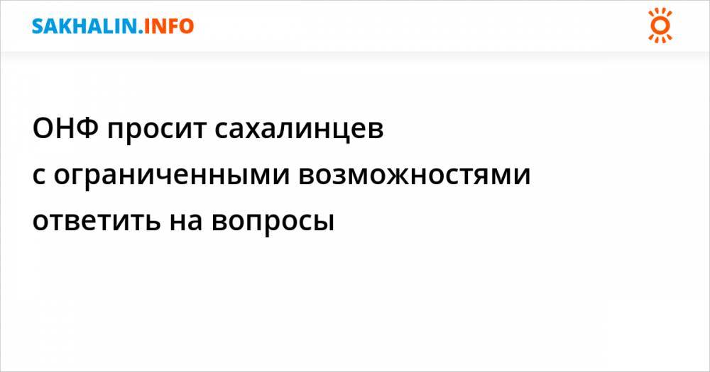ОНФ просит сахалинцев с ограниченными возможностями ответить на вопросы - sakhalin.info - Россия - Сахалинская обл.