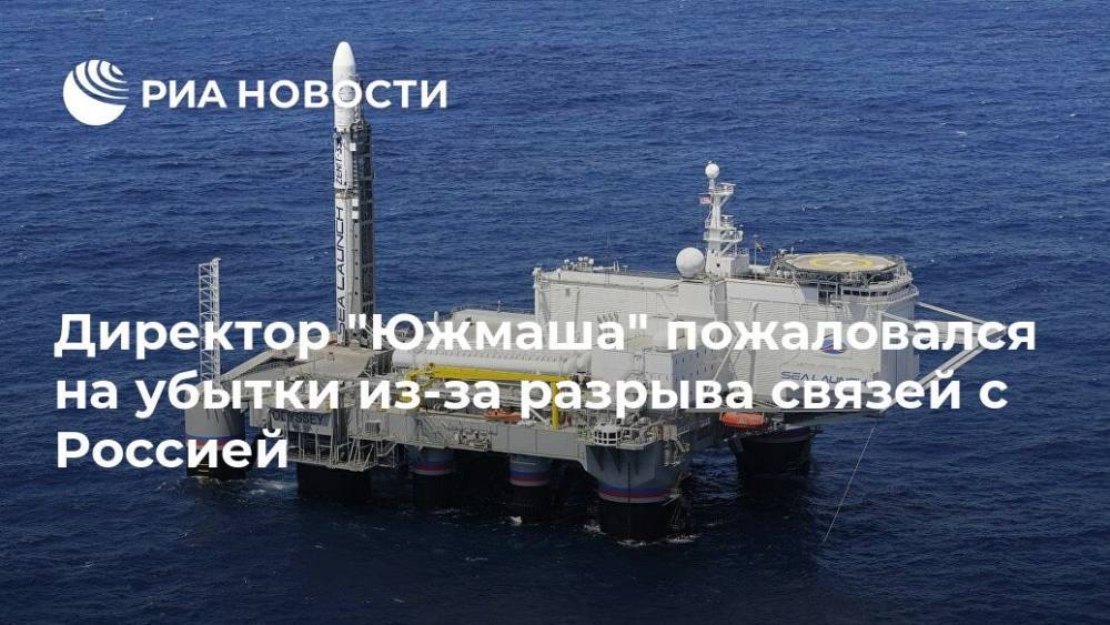Директор "Южмаша" пожаловался на убытки из-за разрыва связей с Россией - ria.ru - Москва - Россия - Украина - Киев