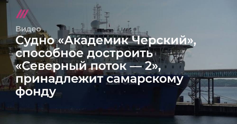 Александр Новак - Сергей Куприянов - Судно «Академик Черский», способное достроить «Северный поток — 2», принадлежит самарскому фонду - tvrain.ru - Россия - США - Санкт-Петербург - Самара