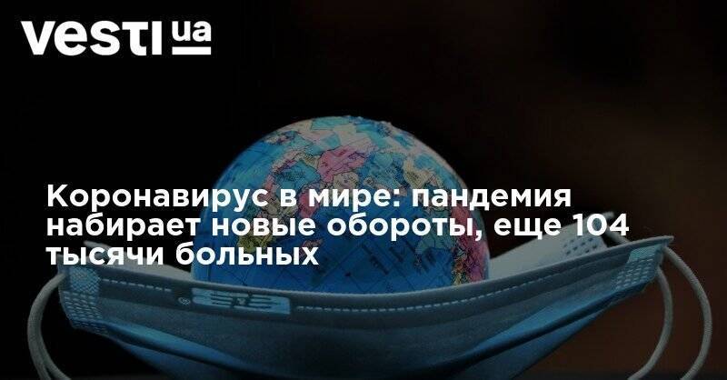 Коронавирус в мире: пандемия набирает новые обороты, еще 104 тысячи больных - vesti.ua - США - Украина - Бразилия - Страны