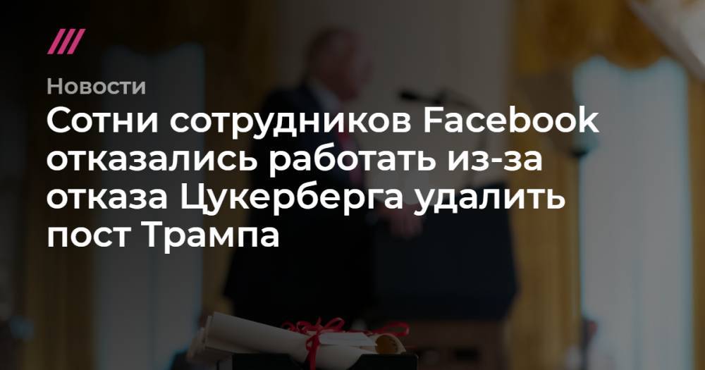 Марк Цукерберг - Сотни сотрудников Facebook отказались работать из-за отказа Цукерберга удалить пост Трампа - tvrain.ru - США