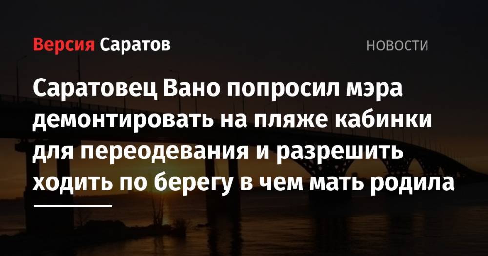 Михаил Исаев - Саратовец Вано попросил мэра демонтировать на пляже кабинки для переодевания и разрешить ходить по берегу в чем мать родила - nversia.ru