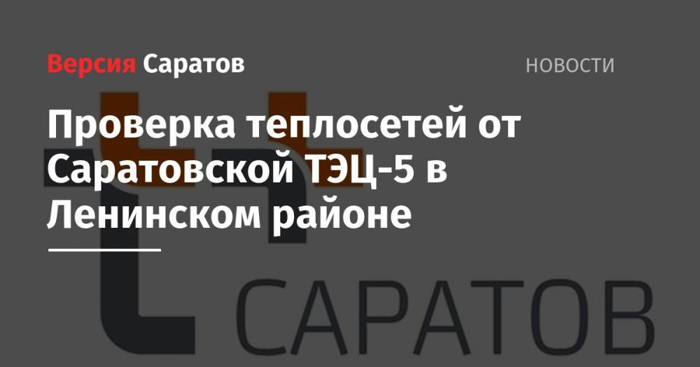 Проверка теплосетей от Саратовской ТЭЦ-5 в Ленинском районе - nversia.ru - Саратовская обл. - Саратов