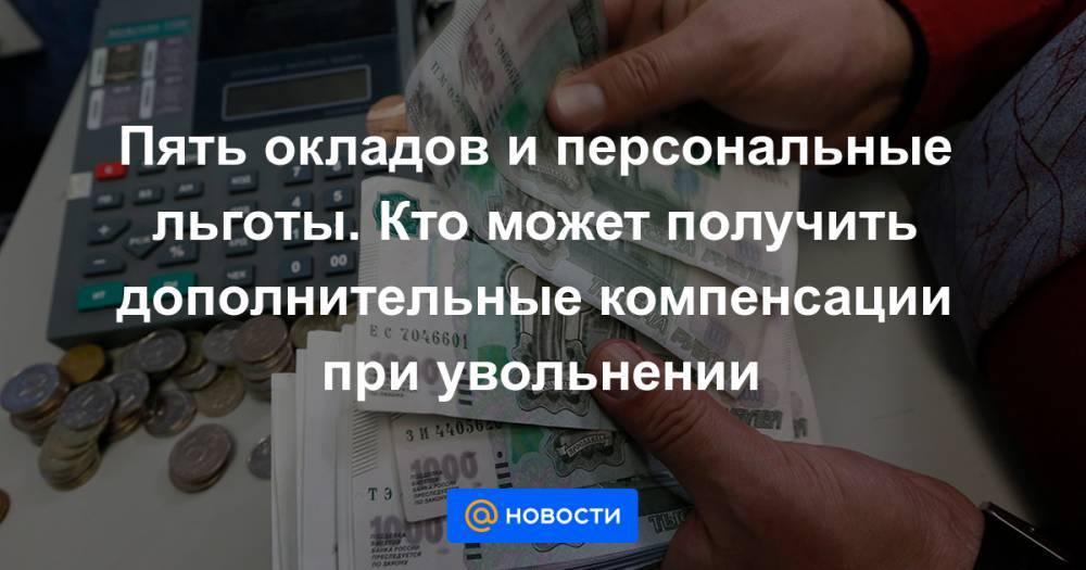 Пять окладов и персональные льготы. Кто может получить дополнительные компенсации при увольнении - news.mail.ru