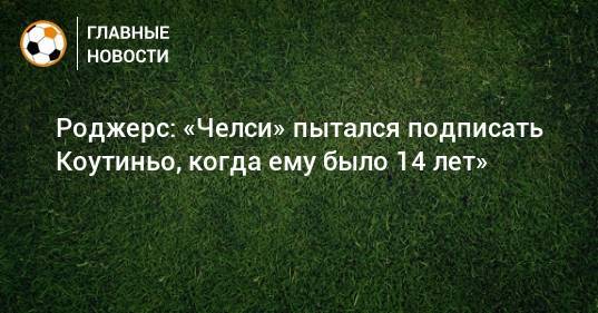Брендан Роджерс - Роджерс: «Челси» пытался подписать Коутиньо, когда ему было 14 лет» - bombardir.ru
