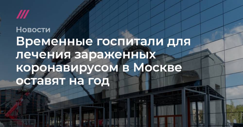 Временные госпитали для лечения зараженных коронавирусом в Москве оставят на год - tvrain.ru - Москва - Россия