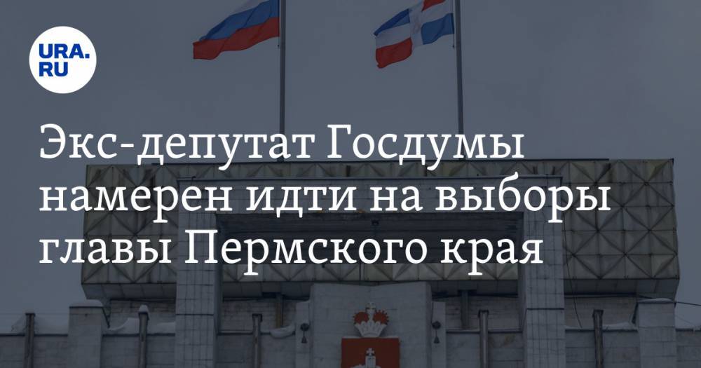 Экс-депутат Госдумы намерен идти на выборы главы Пермского края - ura.news - Россия - Пермский край