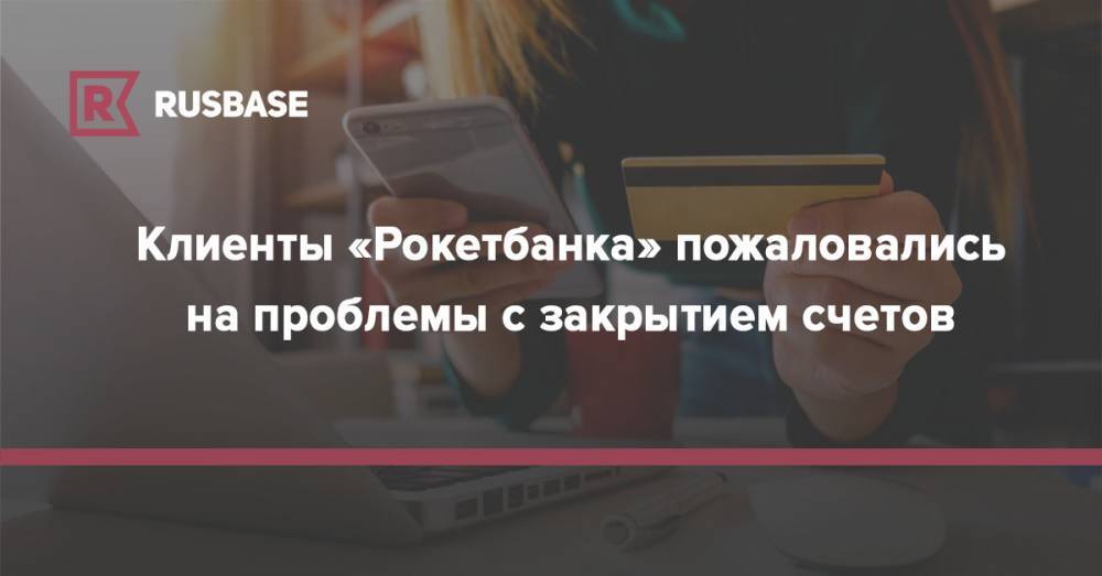 Клиенты «Рокетбанка» пожаловались на проблемы с закрытием счетов - rb.ru
