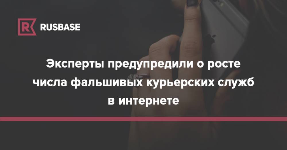 Эксперты предупредили о росте числа фальшивых курьерских служб в интернете - rb.ru - Россия