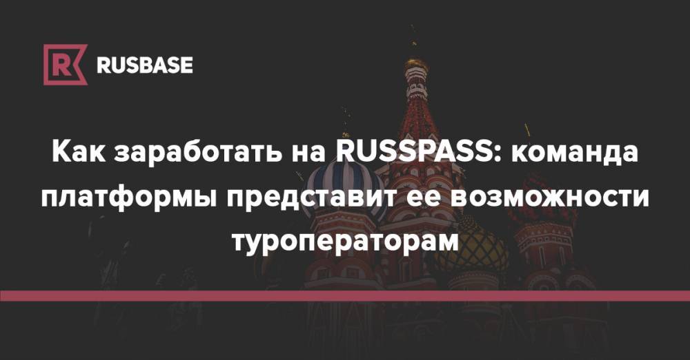 Как заработать на RUSSPASS: команда платформы представит ее возможности туроператорам - rb.ru - Москва - Москва