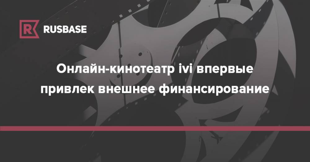 Онлайн-кинотеатр ivi впервые привлек внешнее финансирование - rb.ru - Россия