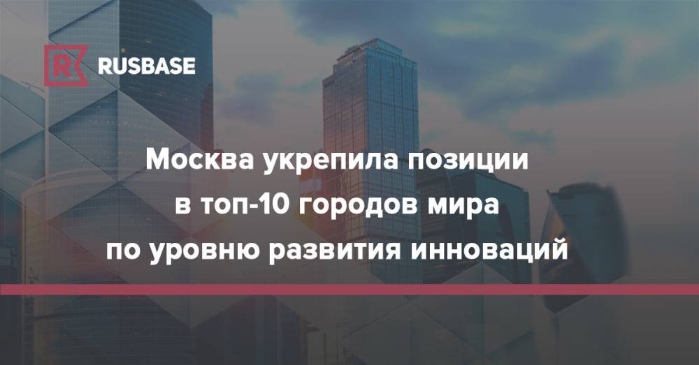 Мира Городов - Москва укрепила позиции в топ-10 городов мира по уровню развития инноваций - rb.ru - Москва - Россия - Германия - Берлин