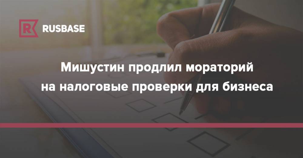 Мишустин продлил мораторий на налоговые проверки для бизнеса - rb.ru - Россия