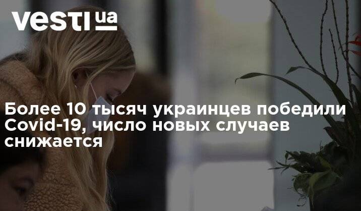Максим Степанов - Более 10 тысяч украинцев победили Covid-19, число новых случаев снижается - vesti.ua - Украина - Киев