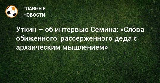 Василий Уткин - Юрий Семин - Василий Кикнадзе - Уткин – об интервью Семина: «Слова обиженного, рассерженного деда с архаическим мышлением» - bombardir.ru