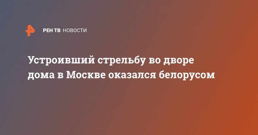 Устроивший стрельбу во дворе дома в Москве оказался белорусом - ren.tv - Москва - Белоруссия