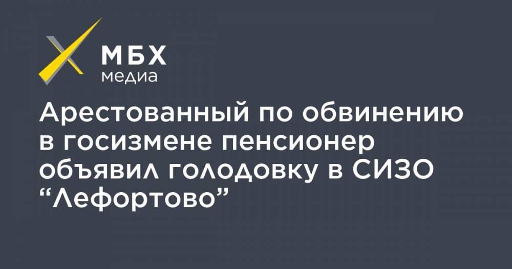 Арестованный по обвинению в госизмене пенсионер объявил голодовку в СИЗО “Лефортово” - mbk.news - Владивосток