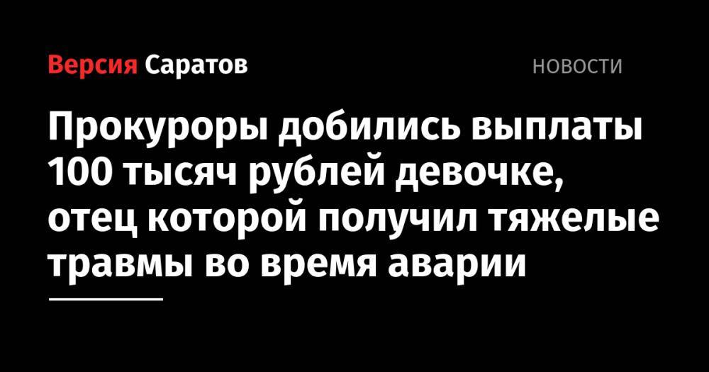 Прокуроры добились выплаты 100 тысяч рублей девочке, отец которой получил тяжелые травмы во время аварии - nversia.ru - Саратов - Волгоград