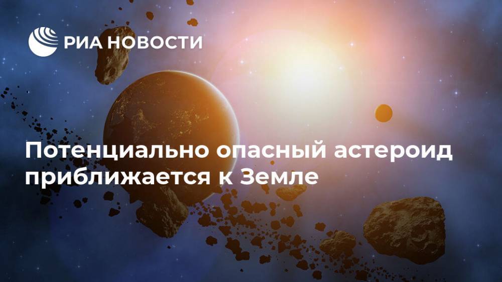 Потенциально опасный астероид приближается к Земле - ria.ru - Москва - США