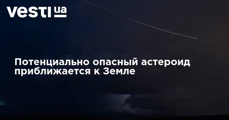 Потенциально опасный астероид приближается к Земле - vesti.ua