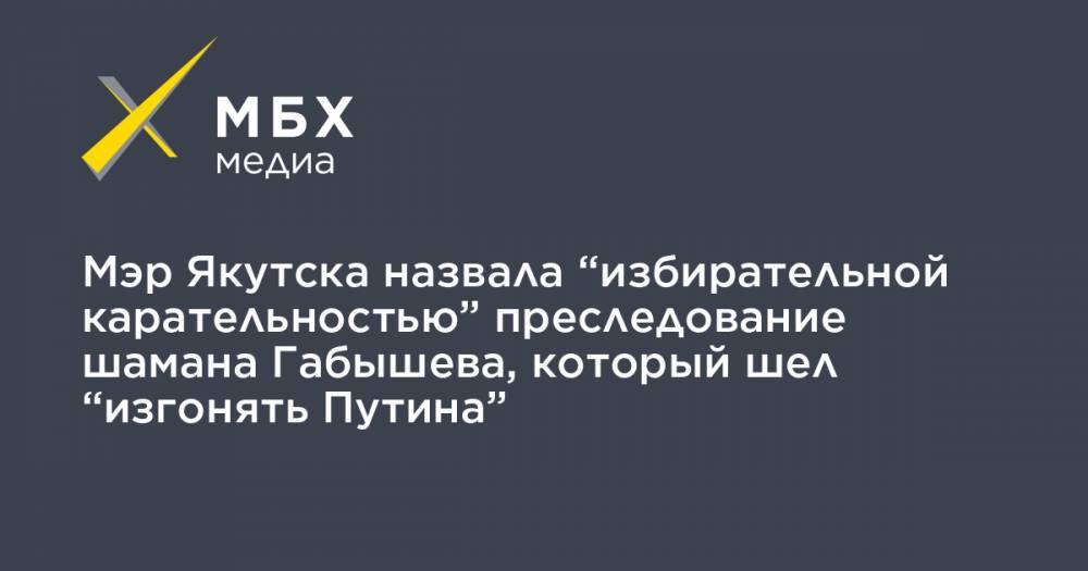 Александр Габышев - Сардана Авксентьева - Мэр Якутска назвала “избирательной карательностью” преследование шамана Габышева, который шел “изгонять Путина” - mbk.news - Якутск
