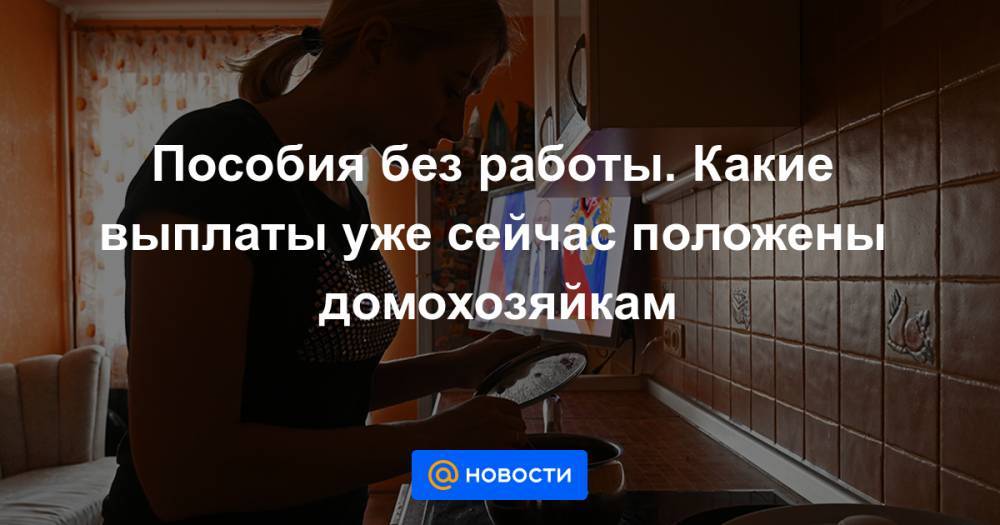 Пособия без работы. Какие выплаты уже сейчас положены домохозяйкам - news.mail.ru - Россия