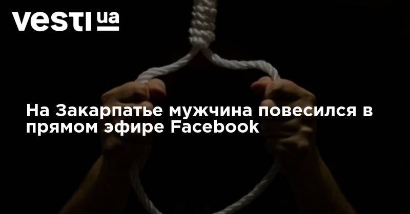 На Закарпатье мужчина повесился в прямом эфире Facebook - vesti.ua