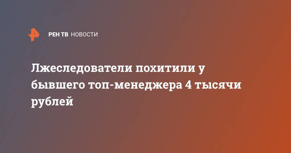 Лжеследователи похитили у бывшего топ-менеджера 4 тысячи рублей - ren.tv - Москва