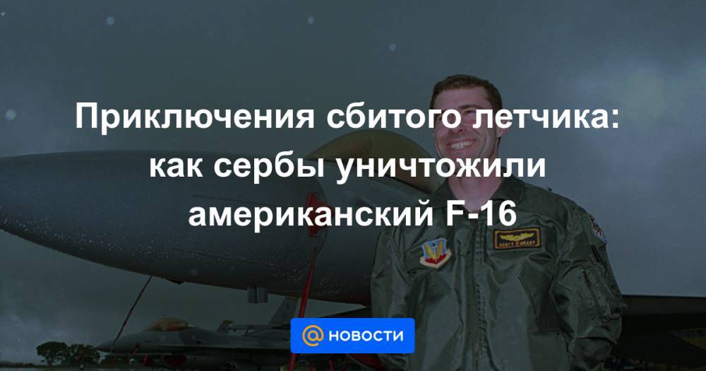 Приключения сбитого летчика: как сербы уничтожили американский F-16 - news.mail.ru - США - Сербия
