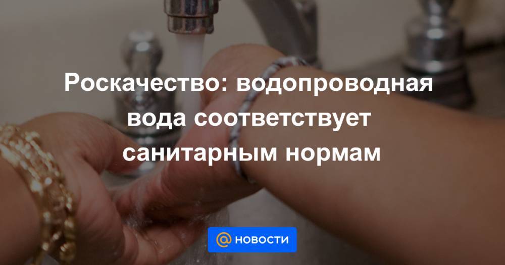 Роскачество: водопроводная вода соответствует санитарным нормам - news.mail.ru - Москва