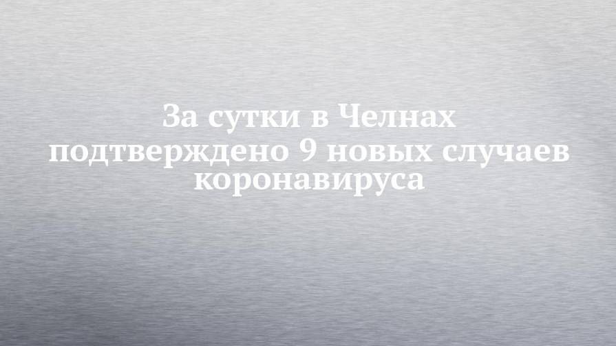 За сутки в Челнах подтверждено 9 новых случаев коронавируса - chelny-izvest.ru - Россия - респ. Татарстан - Набережные Челны - Казань