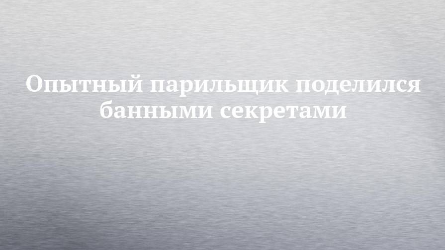 Опытный парильщик поделился банными секретами - chelny-izvest.ru - респ. Татарстан