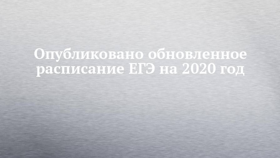Опубликовано обновленное расписание ЕГЭ на 2020 год - chelny-izvest.ru