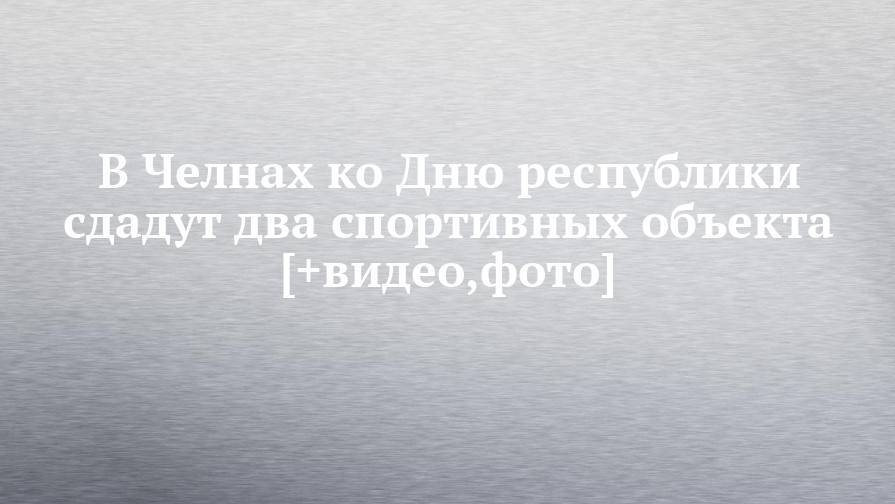 Наиль Магдеев - В Челнах ко Дню республики сдадут два спортивных объекта [+видео,фото] - chelny-izvest.ru - Набережные Челны