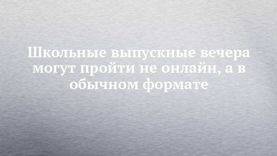Сергей Кравцов - Школьные выпускные вечера могут пройти не онлайн, а в обычном формате - chelny-izvest.ru - Россия