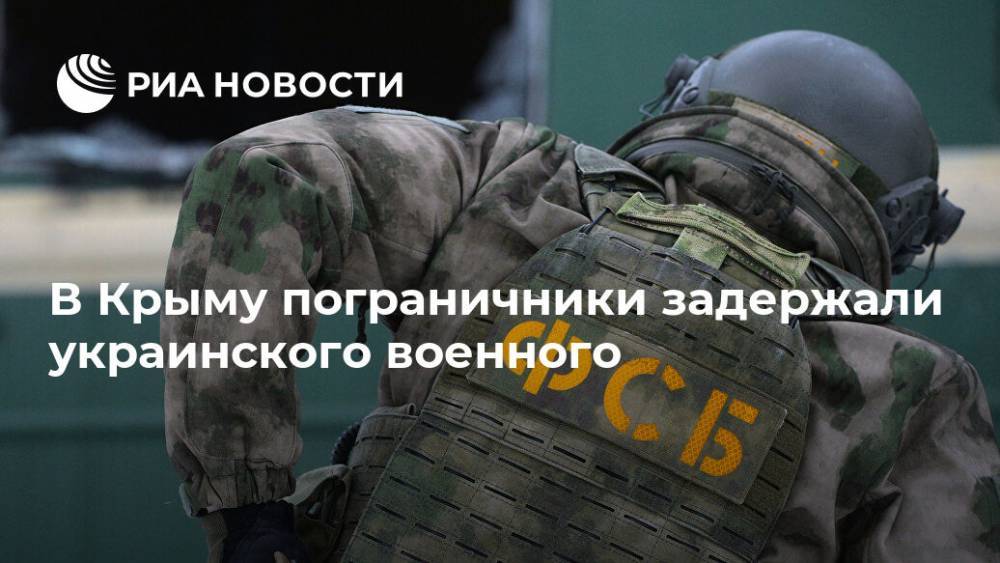 В Крыму пограничники задержали украинского военного - ria.ru - Москва - Россия - Украина - Крым