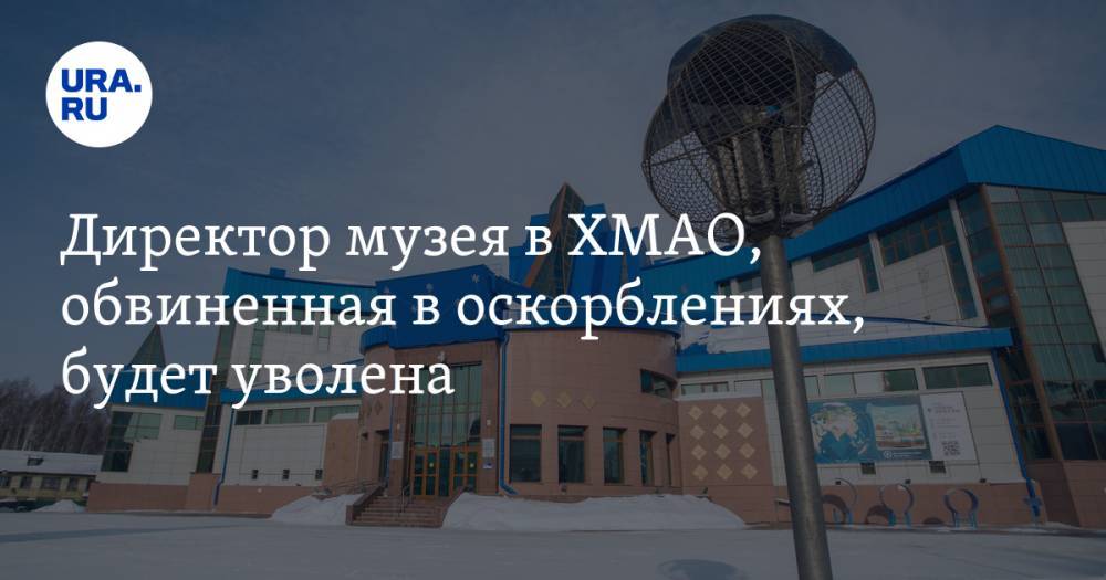 Директор музея в ХМАО, обвиненная в оскорблениях, будет уволена - ura.news - Ханты-Мансийск - Югра