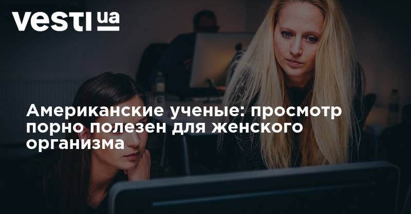 Американские ученые: просмотр порно полезен для женского организма - vesti.ua - США - Венгрия