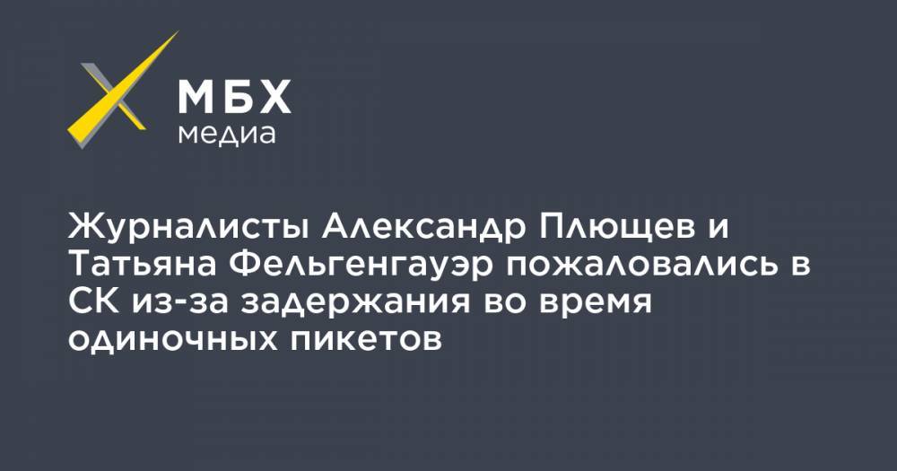 Татьяна Фельгенгауэр - Александр Плющев - Журналисты Александр Плющев и Татьяна Фельгенгауэр пожаловались в СК из-за задержания во время одиночных пикетов - mbk.news - Москва