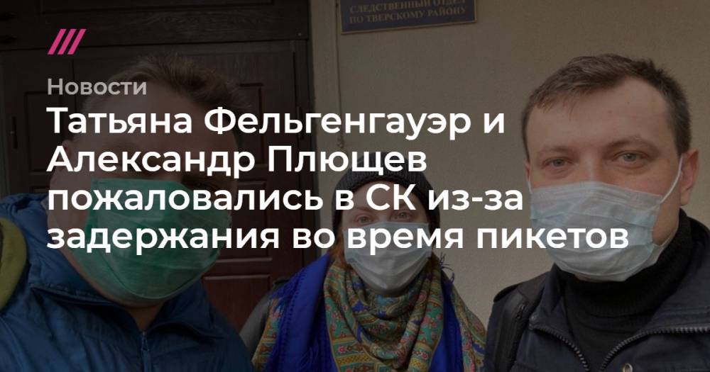 Илья Азар - Татьяна Фельгенгауэр - Александр Плющев - Татьяна Фельгенгауэр и Александр Плющев пожаловались в СК из-за задержания во время пикетов - tvrain.ru - Москва