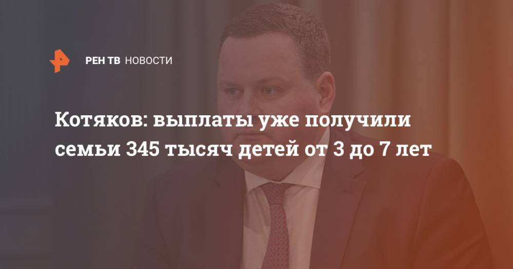 Антон Котяков - Котяков: выплаты уже получили семьи 345 тысяч детей от 3 до 7 лет - ren.tv - Россия