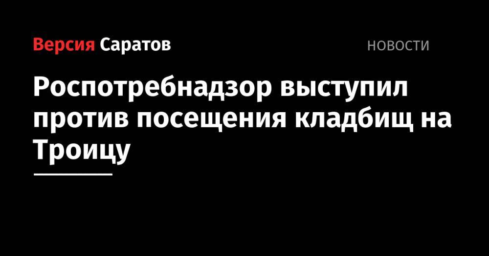 Александр Стрелюхин - Надежда Матвеева - Роспотребнадзор выступил против посещения кладбищ на Троицу - nversia.ru