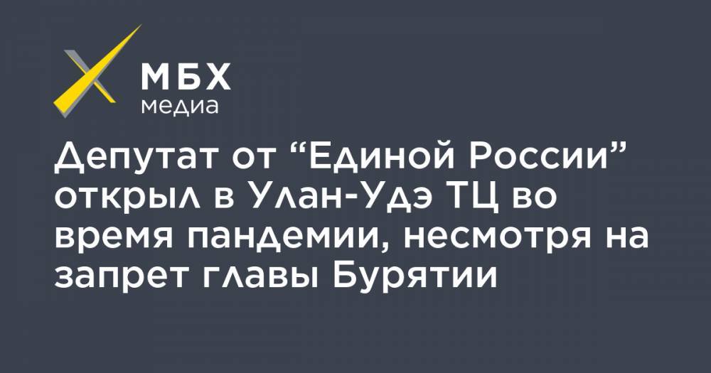Депутат от “Единой России” открыл в Улан-Удэ ТЦ во время пандемии, несмотря на запрет главы Бурятии - mbk.news - Россия - Улан-Удэ - респ.Бурятия